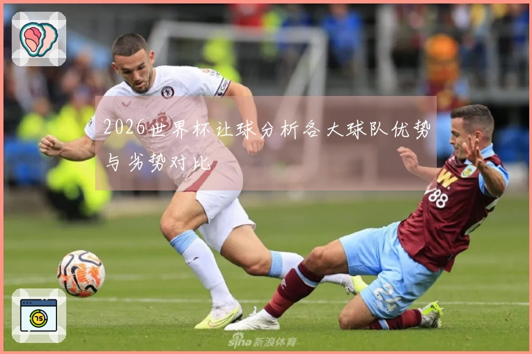 2026世界杯让球分析各大球队优势与劣势对比