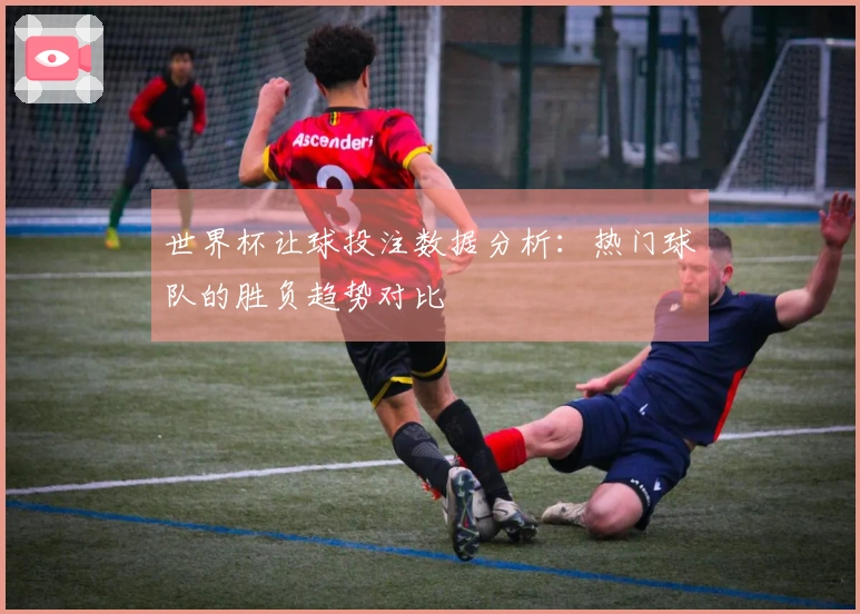 世界杯让球投注数据分析：热门球队的胜负趋势对比