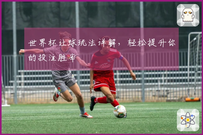 世界杯让球玩法详解，轻松提升你的投注胜率