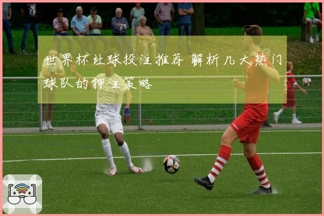 世界杯让球投注推荐 解析几大热门球队的押注策略