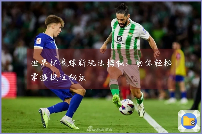 世界杯滚球新玩法揭秘，助你轻松掌握投注秘诀