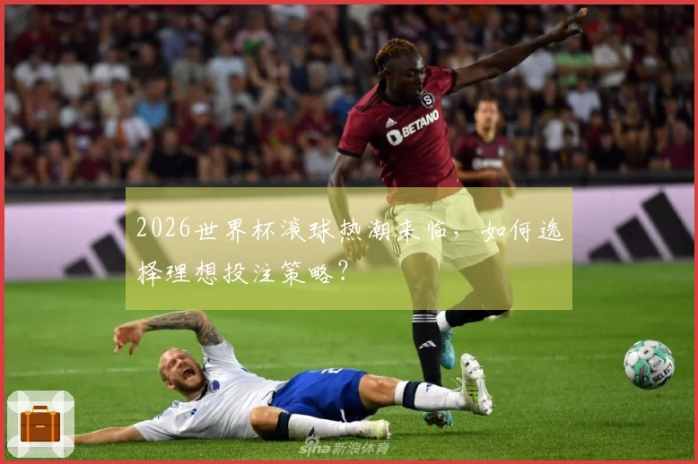 2026世界杯滚球热潮来临，如何选择理想投注策略？