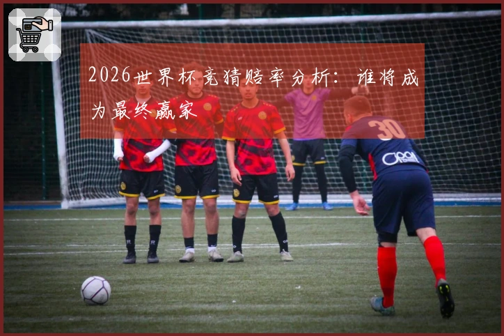2026世界杯竞猜赔率分析：谁将成为最终赢家