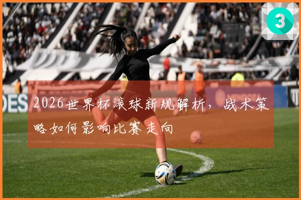 2026世界杯滚球新规解析，战术策略如何影响比赛走向