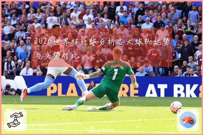 2026世界杯让球分析各大球队优势与劣势对比