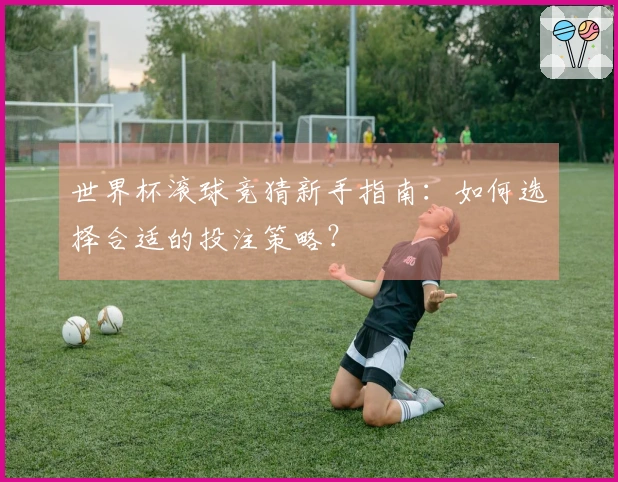 世界杯滚球竞猜新手指南:如何选择合适的投注策略?