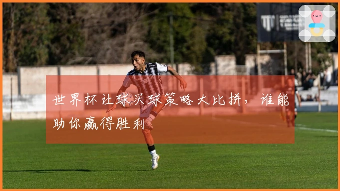 世界杯让球买球策略大比拼，谁能助你赢得胜利