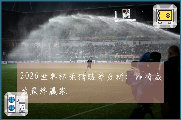 2026世界杯竞猜赔率分析：谁将成为最终赢家
