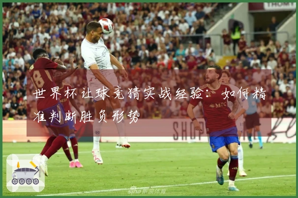 世界杯让球竞猜实战经验：如何精准判断胜负形势