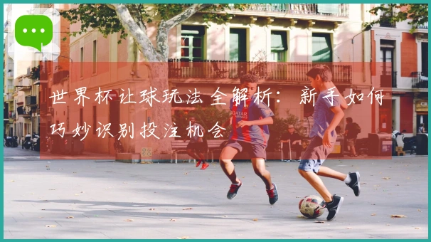 世界杯让球玩法全解析:新手如何巧妙识别投注机会