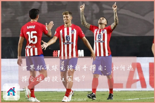 世界杯滚球竞猜新手指南：如何选择合适的投注策略？