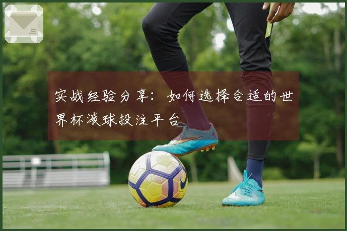 实战经验分享：如何选择合适的世界杯滚球投注平台
