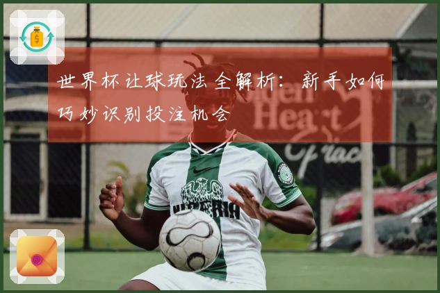 世界杯让球玩法全解析：新手如何巧妙识别投注机会
