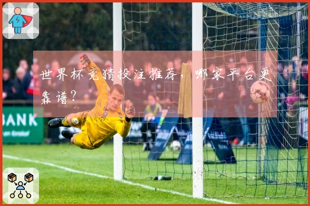 世界杯竞猜投注推荐，哪家平台更靠谱？