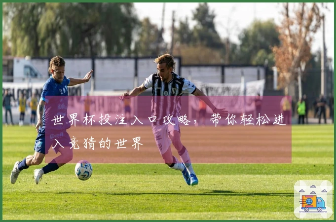 世界杯投注入口攻略，带你轻松进入竞猜的世界