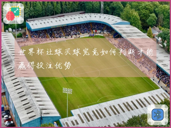 世界杯让球买球究竟如何判断才能赢得投注优势