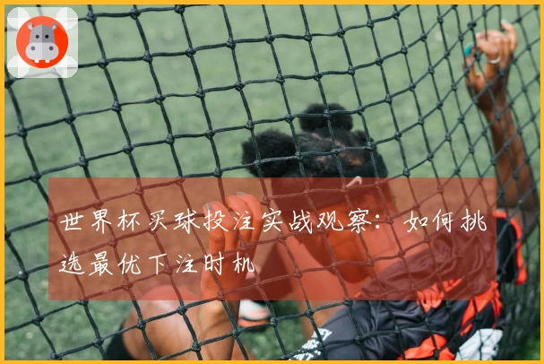 世界杯买球投注实战观察：如何挑选最优下注时机