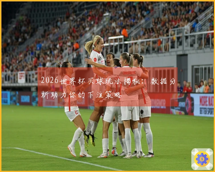 2026世界杯买球玩法揭秘：数据分析助力你的下注策略