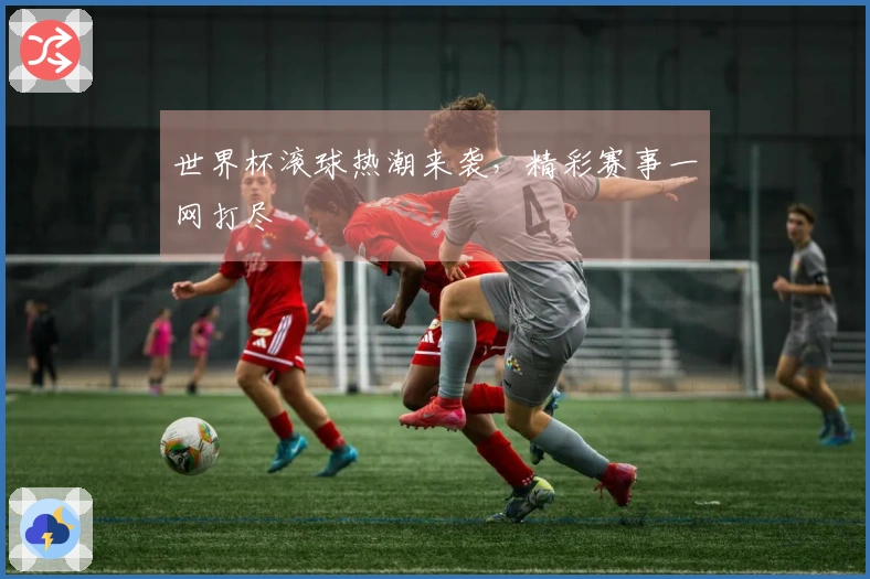 世界杯滚球热潮来袭，精彩赛事一网打尽