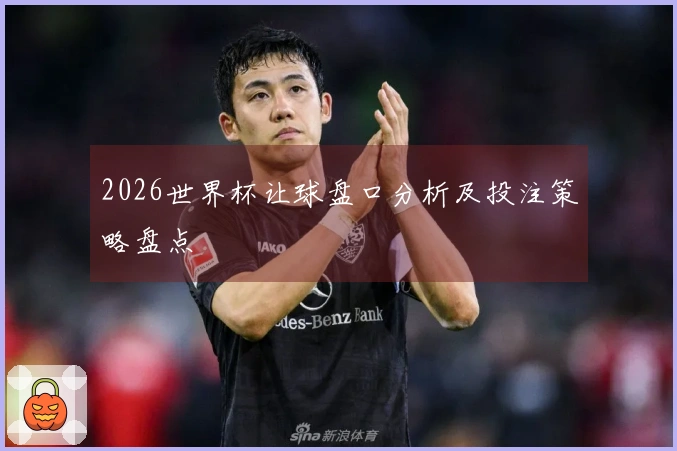 2026世界杯让球盘口分析及投注策略盘点