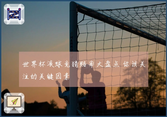 世界杯滚球竞猜赔率大盘点 你该关注的关键因素